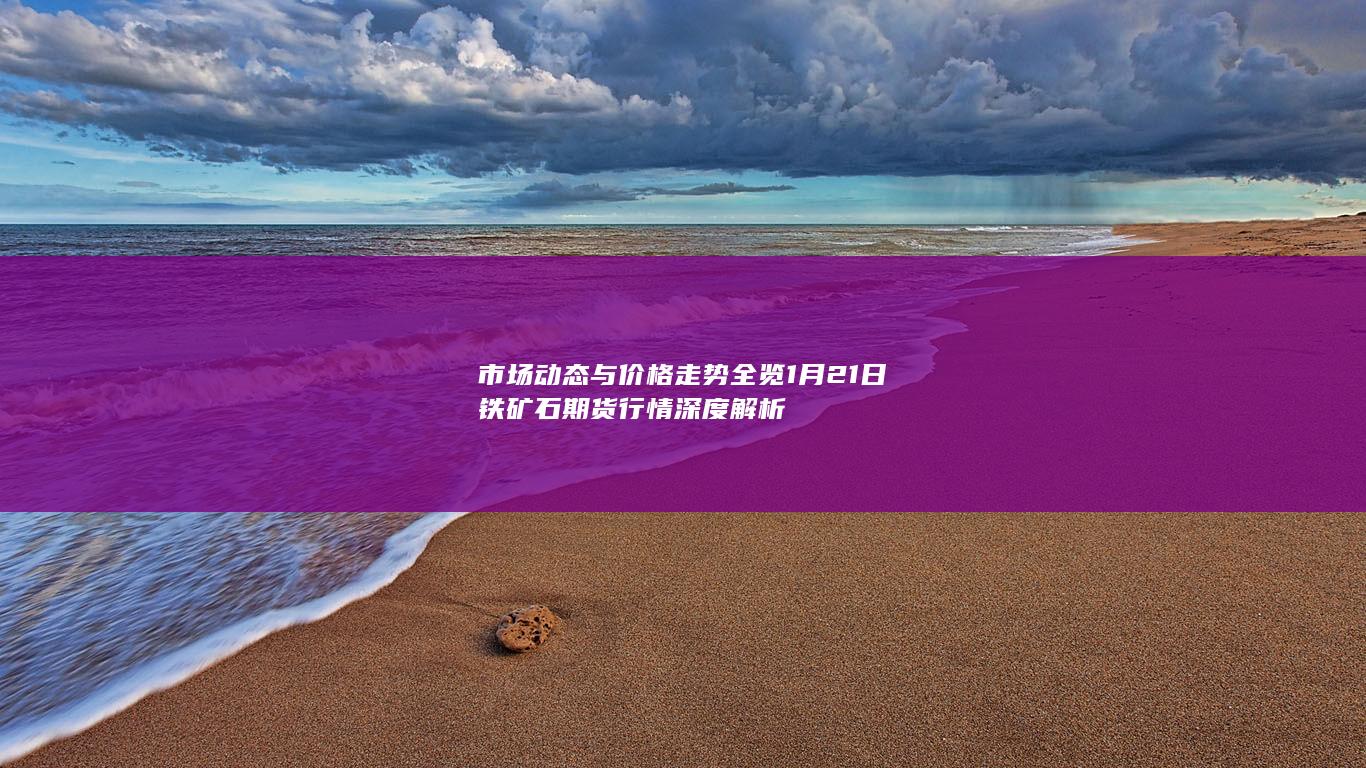 市场动态与价格走势全览 1月21日铁矿石期货行情深度解析
