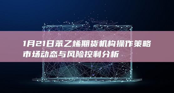 1月21日苯乙烯期货机构操作策略 市场动态与风险控制分析