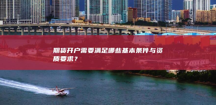 期货开户需要满足哪些基本条件与资质要求