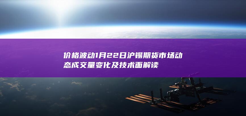 价格波动 1月22日沪锡期货市场动态 成交量变化及技术面解读