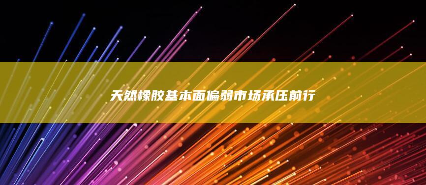 天然橡胶基本面偏弱