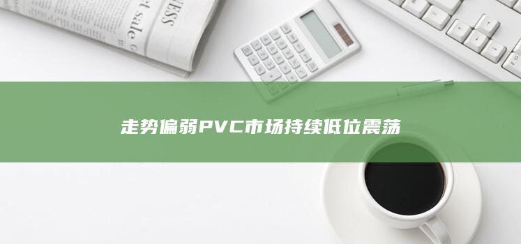 PVC市场持续低位震荡