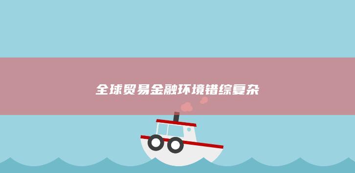 全球贸易金融环境错综复杂