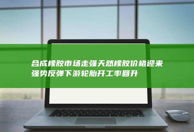 天然橡胶价格迎来强势反弹