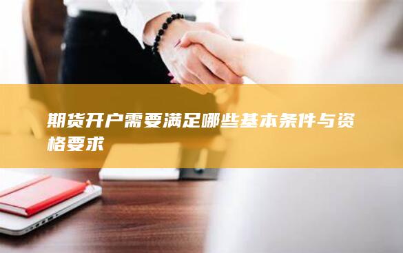 期货开户需要满足哪些基本条件与资格要求