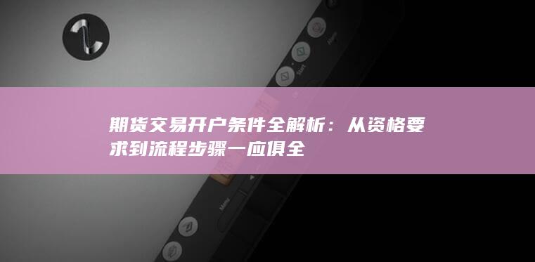 期货交易开户条件全解析：从资格要求到流程步骤一应俱全