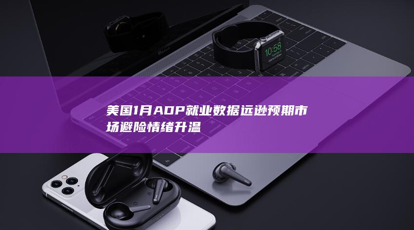 美国1月ADP就业数据远逊预期 市场避险情绪升温