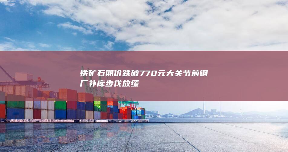 铁矿石期价跌破770元大关 节前钢厂补库步伐放缓