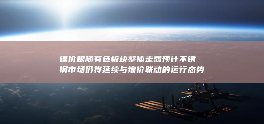 预计不锈钢市场仍将延续与镍价联动的运行态势