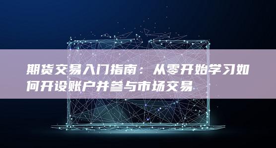 从零开始学习如何开设账户并参与市场交易