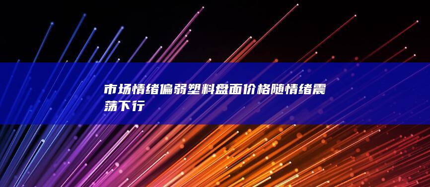 市场情绪偏弱 塑料盘面价格随情绪震荡下行