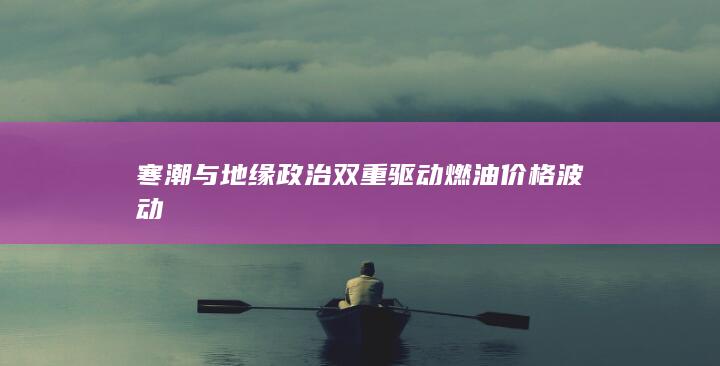 寒潮与地缘政治双重驱动燃油价格波动
