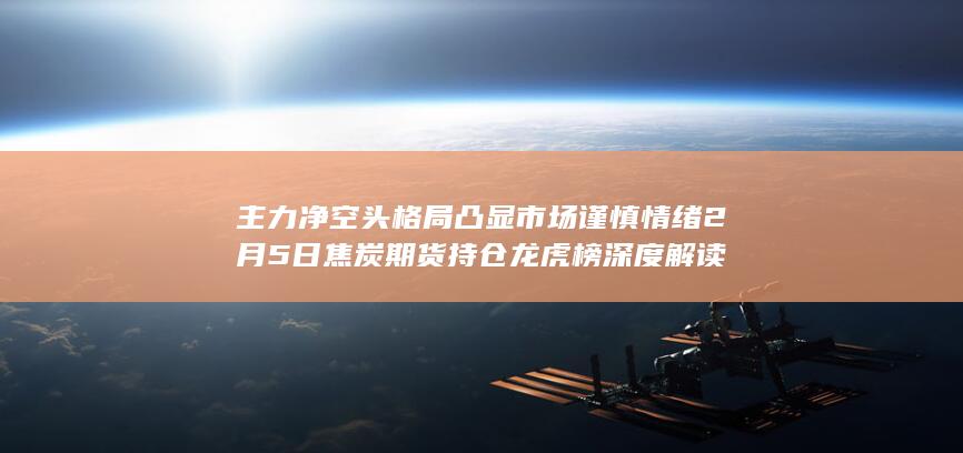 2月5日焦炭期货持仓龙虎榜深度解读