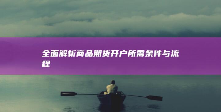 全面解析商品期货开户所需条件与流程