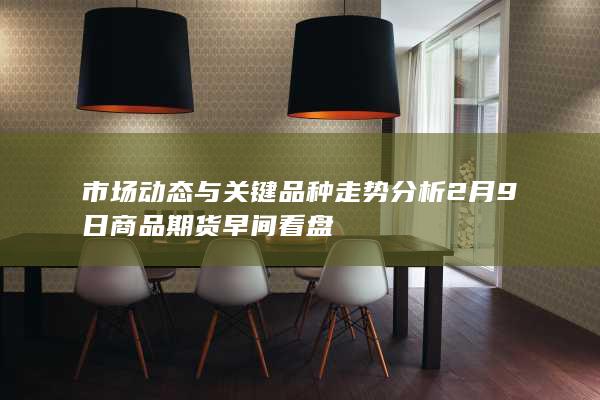 市场动态与关键品种走势分析 2月9日商品期货早间看盘