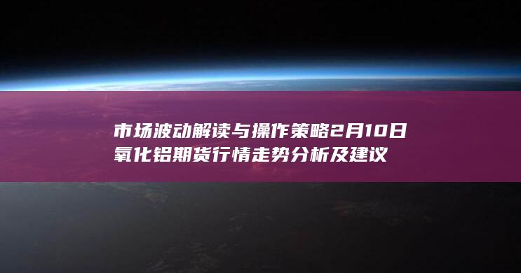 2月10日氧化铝期货行情走势分析及建议