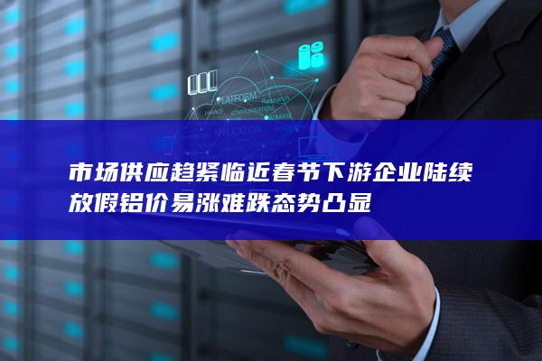 市场供应趋紧 临近春节下游企业陆续放假 铝价易涨难跌态势凸