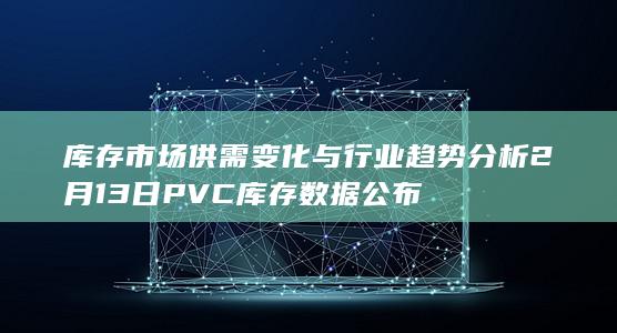 库存 市场供需变化与行业趋势分析 2月13日PVC库存数据公布