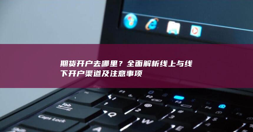 全面解析线上与线下开户渠道及注意事项