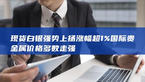 现货白银强势上扬涨幅超1% 国际贵金属价格多数走强
