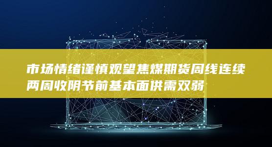 市场情绪谨慎观望 焦煤期货周线连续两周收阴 节前基本面供需