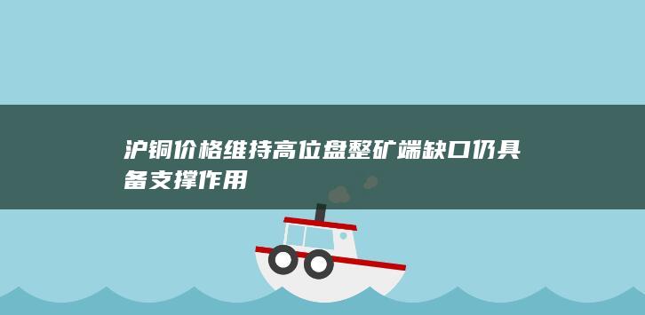 沪铜价格维持高位盘整 矿端缺口仍具备支撑作用