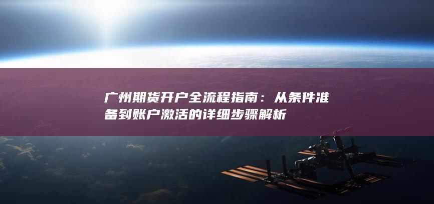 广州期货开户全流程指南：从条件准备到账户激活的详细步骤解