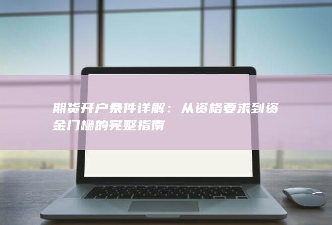 期货开户条件详解：从资格要求到资金门槛的完整指南