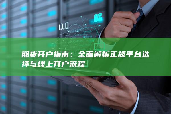 期货开户指南：全面解析正规平台选择与线上开户流程