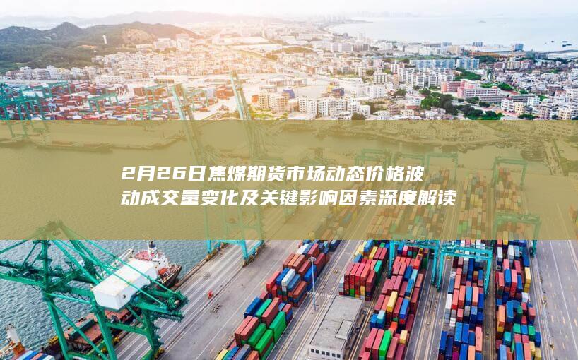 2月26日焦煤期货市场动态 价格波动 成交量变化及关键影响因素