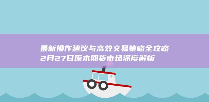 最新操作建议与高效交易策略全攻略