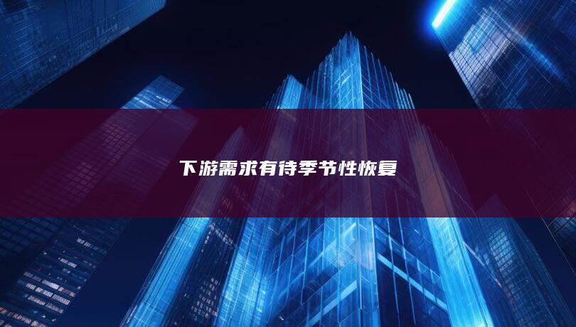 下游需求有待季节性恢复