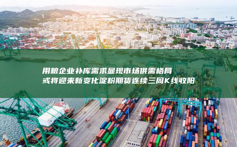 用粮企业补库需求显现 市场供需格局或将迎来新变化 淀粉期货