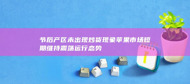 节后产区未出现炒货现象 苹果市场短期维持震荡运行态势