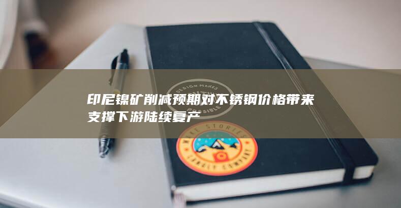 印尼镍矿削减预期对不锈钢价格带来支撑 下游陆续复产