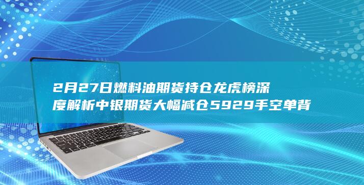 2月27日燃料油期货持仓龙虎榜深度解析 中银期货大幅减仓5929手