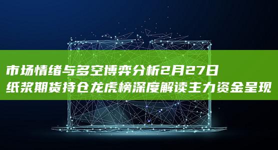 2月27日纸浆期货持仓龙虎榜深度解读