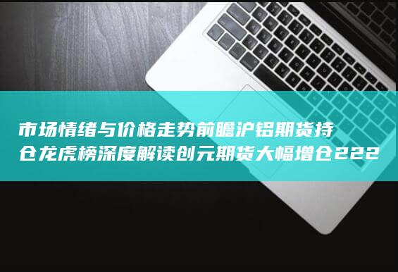 沪铝期货持仓龙虎榜深度解读