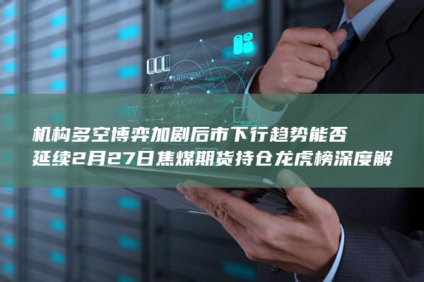 2月27日焦煤期货持仓龙虎榜深度解析