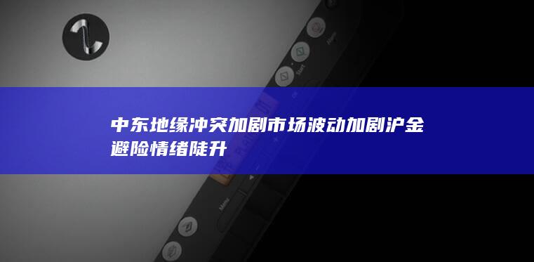 中东地缘冲突加剧 市场波动加剧 沪金避险情绪陡升