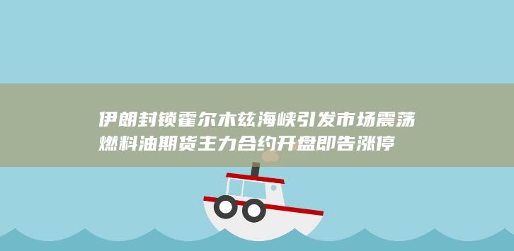 伊朗封锁霍尔木兹海峡引发市场震荡 燃料油期货主力合约开盘即