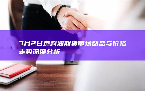 3月2日燃料油期货市场动态与价格走势深度分析