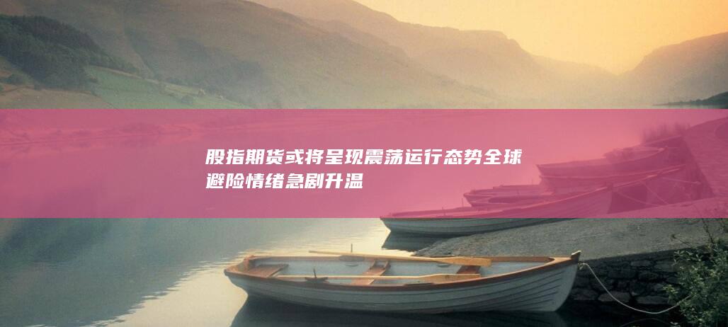 股指期货或将呈现震荡运行态势 全球避险情绪急剧升温