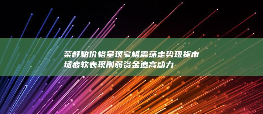 菜籽粕价格呈现窄幅震荡走势 现货市场疲软表现削弱资金追高动