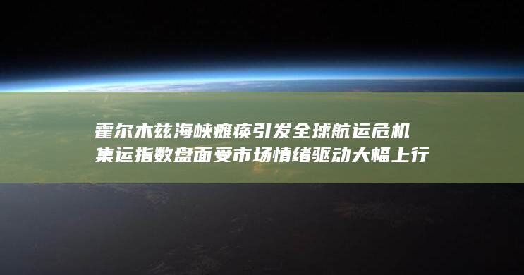 霍尔木兹海峡瘫痪引发全球航运危机 集运指数盘面受市场情绪驱