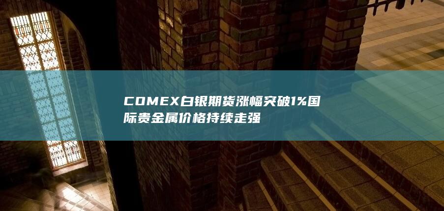 COMEX白银期货涨幅突破1% 国际贵金属价格持续走强