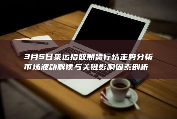 3月5日集运指数期货行情走势分析 市场波动解读与关键影响因素