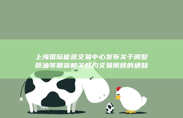 上海国际能源交易中心发布关于调整原油等期货相关合约交易限