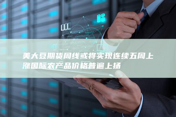 美大豆期货周线或将实现连续五周上涨 国际农产品价格普遍上扬