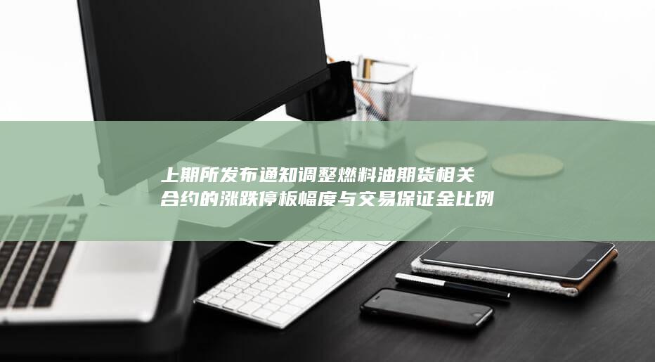 上期所发布通知 调整燃料油期货相关合约的涨跌停板幅度与交易